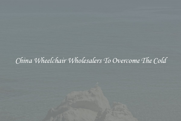 China Wheelchair Wholesalers To Overcome The Cold