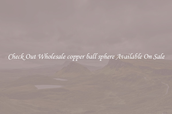 Check Out Wholesale copper ball sphere Available On Sale