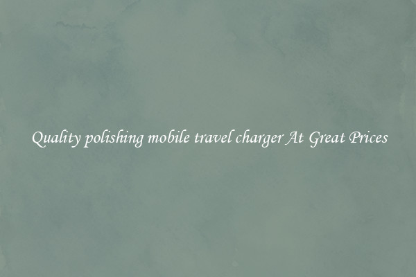 Quality polishing mobile travel charger At Great Prices