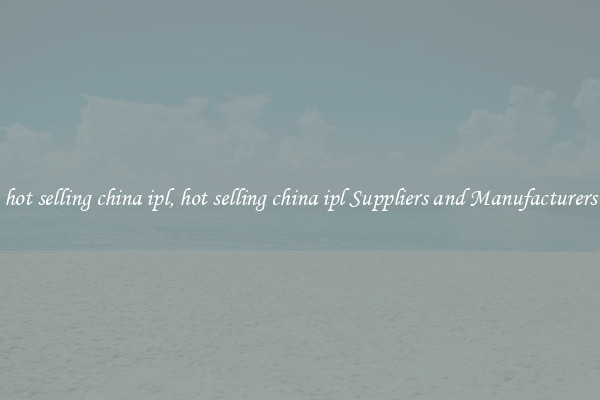 hot selling china ipl, hot selling china ipl Suppliers and Manufacturers