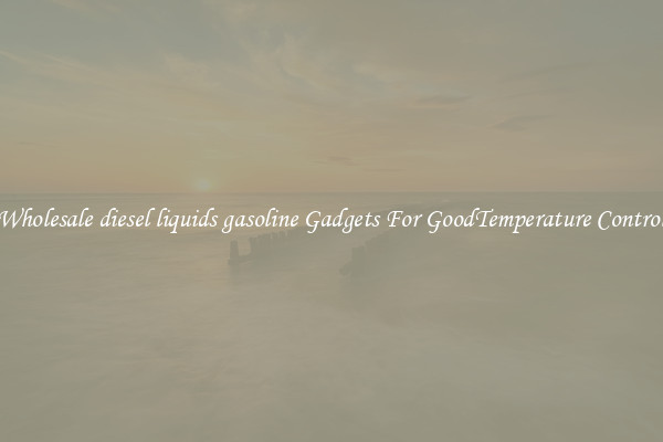Wholesale diesel liquids gasoline Gadgets For GoodTemperature Control