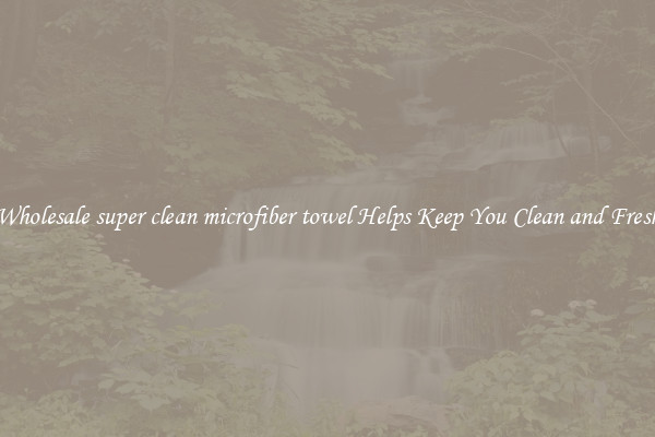 Wholesale super clean microfiber towel Helps Keep You Clean and Fresh