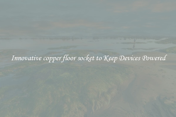 Innovative copper floor socket to Keep Devices Powered