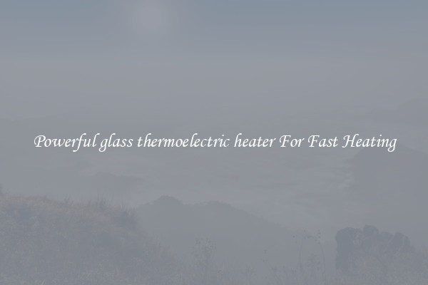 Powerful glass thermoelectric heater For Fast Heating