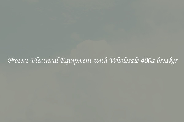 Protect Electrical Equipment with Wholesale 400a breaker