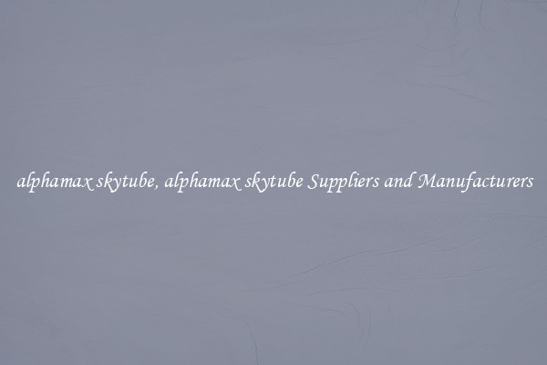 alphamax skytube, alphamax skytube Suppliers and Manufacturers