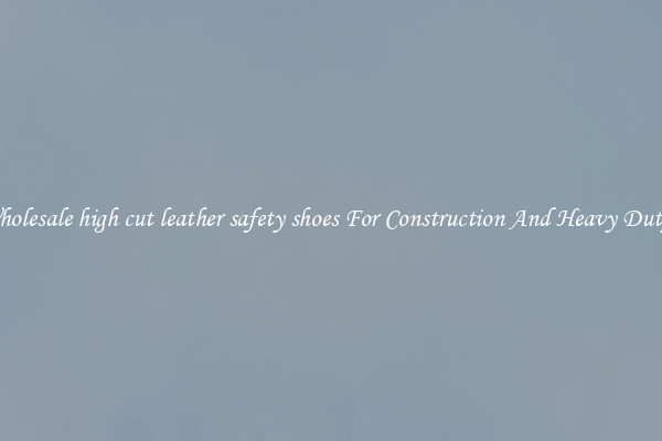 Buy Wholesale high cut leather safety shoes For Construction And Heavy Duty Work