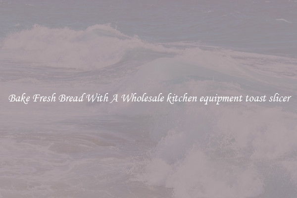 Bake Fresh Bread With A Wholesale kitchen equipment toast slicer