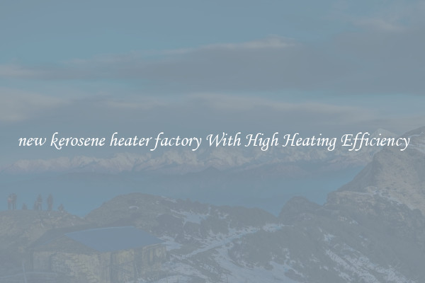 new kerosene heater factory With High Heating Efficiency