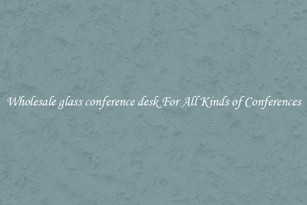 Wholesale glass conference desk For All Kinds of Conferences