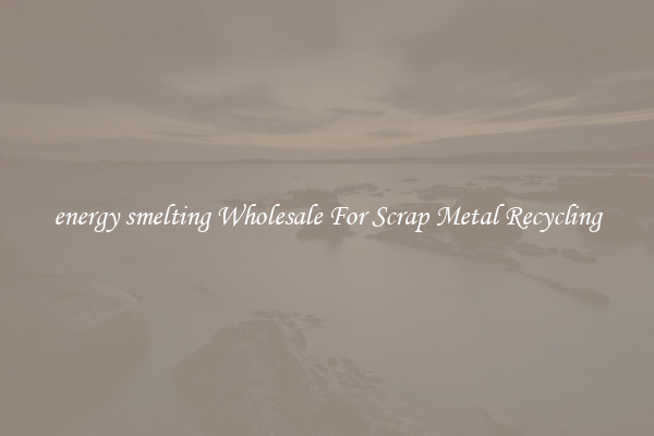 energy smelting Wholesale For Scrap Metal Recycling