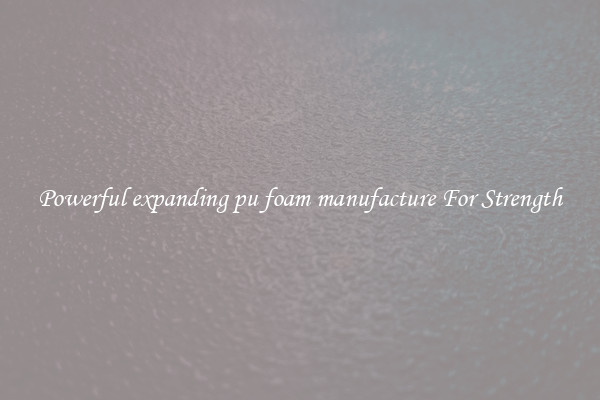 Powerful expanding pu foam manufacture For Strength