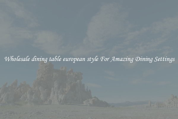 Wholesale dining table european style For Amazing Dining Settings
