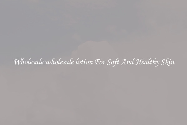 Wholesale wholesale lotion For Soft And Healthy Skin
