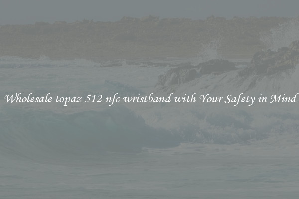 Wholesale topaz 512 nfc wristband with Your Safety in Mind