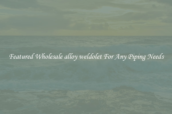Featured Wholesale alloy weldolet For Any Piping Needs