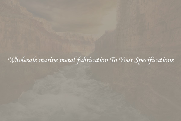 Wholesale marine metal fabrication To Your Specifications