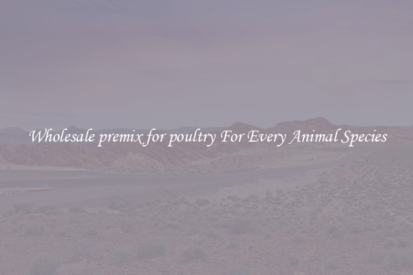 Wholesale premix for poultry For Every Animal Species