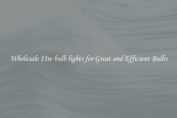 Wholesale 11w bulb lights for Great and Efficient Bulbs