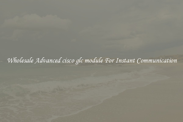 Wholesale Advanced cisco glc module For Instant Communication