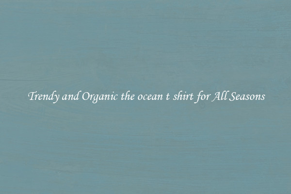 Trendy and Organic the ocean t shirt for All Seasons