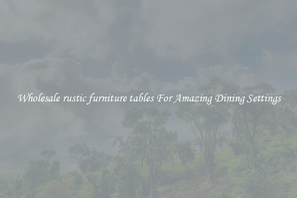 Wholesale rustic furniture tables For Amazing Dining Settings