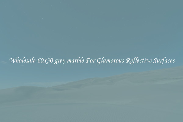 Wholesale 60x30 grey marble For Glamorous Reflective Surfaces