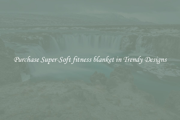 Purchase Super-Soft fitness blanket in Trendy Designs