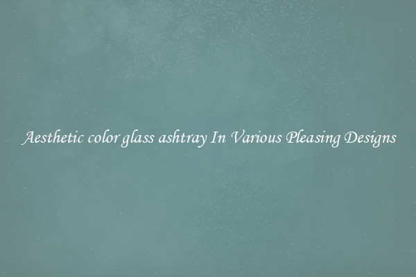 Aesthetic color glass ashtray In Various Pleasing Designs