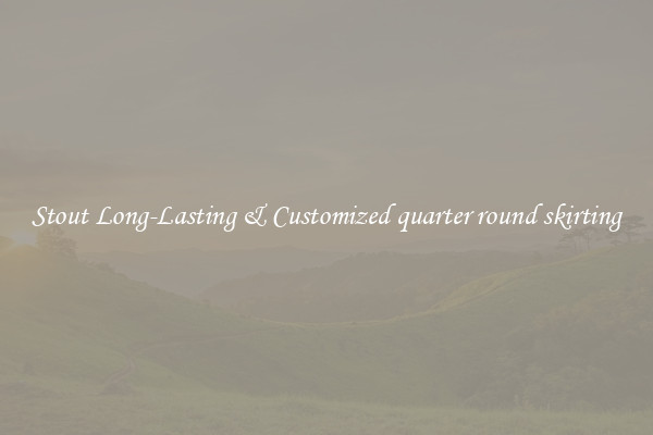 Stout Long-Lasting & Customized quarter round skirting