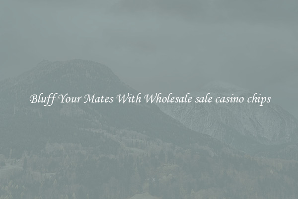 Bluff Your Mates With Wholesale sale casino chips