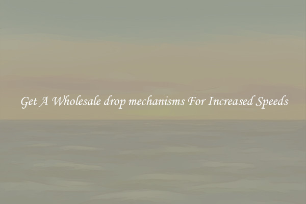 Get A Wholesale drop mechanisms For Increased Speeds