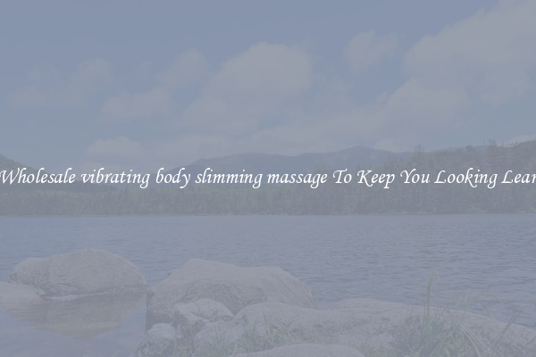 Wholesale vibrating body slimming massage To Keep You Looking Lean