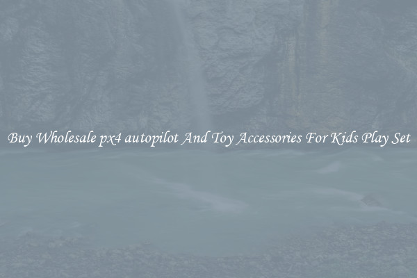 Buy Wholesale px4 autopilot And Toy Accessories For Kids Play Set