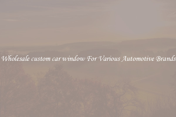 Wholesale custom car window For Various Automotive Brands