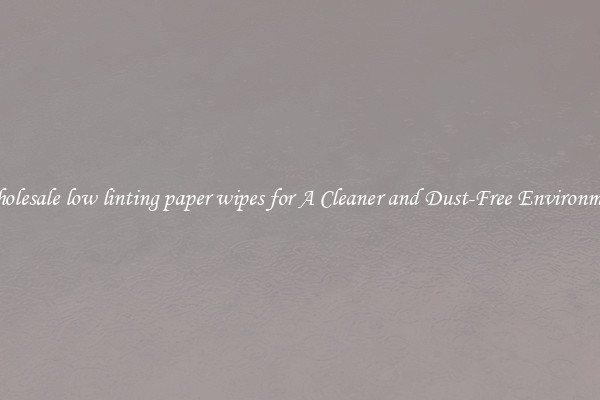 Wholesale low linting paper wipes for A Cleaner and Dust-Free Environment