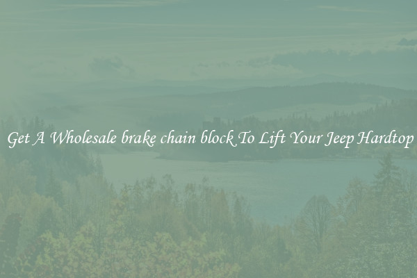 Get A Wholesale brake chain block To Lift Your Jeep Hardtop