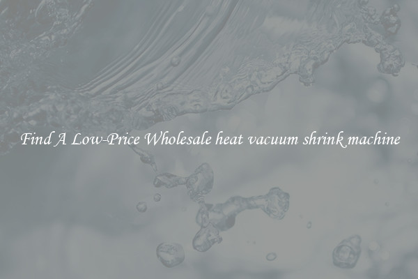 Find A Low-Price Wholesale heat vacuum shrink machine
