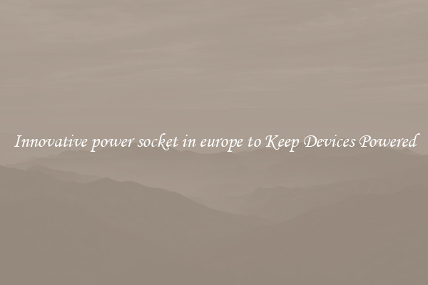 Innovative power socket in europe to Keep Devices Powered