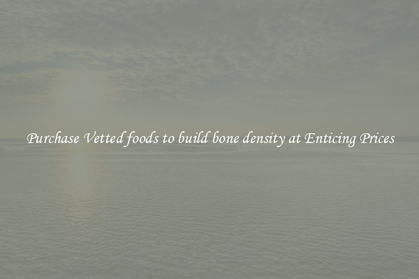 Purchase Vetted foods to build bone density at Enticing Prices