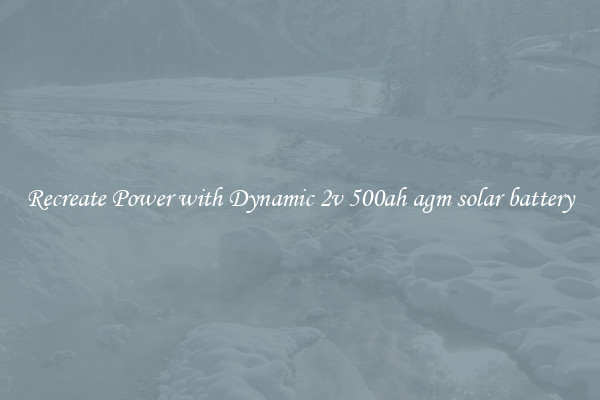 Recreate Power with Dynamic 2v 500ah agm solar battery