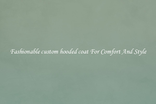 Fashionable custom hooded coat For Comfort And Style